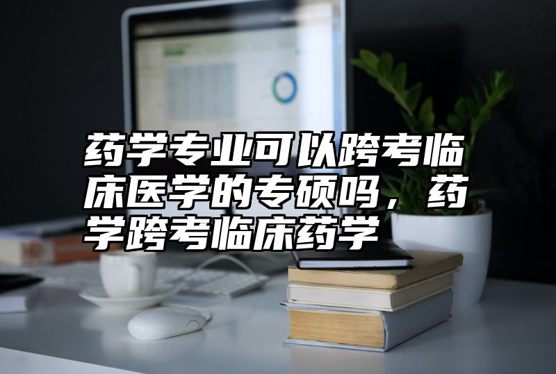点击查看《药学专业可以跨考临床医学的专硕吗,药学跨考临床药学》全文