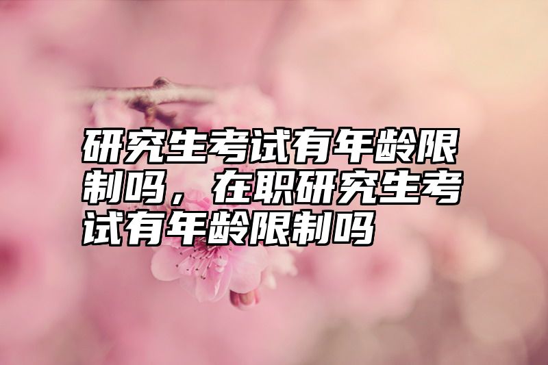 研究生考试有年龄限制吗,在职研究生考试有年龄限制吗