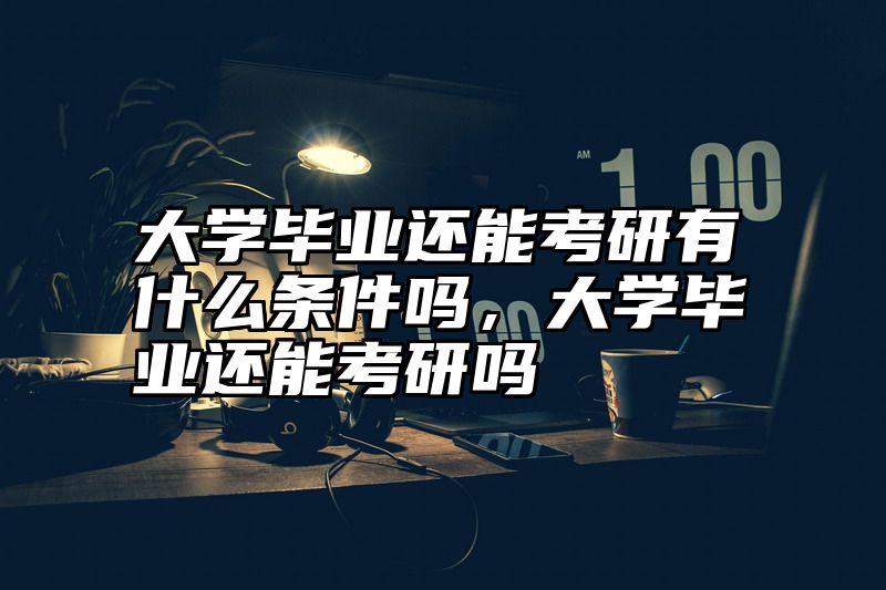 大学毕业还能考研有什么条件吗,大学毕业还能考研吗