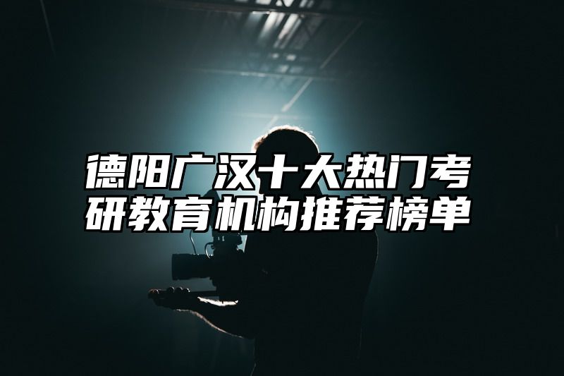 点击查看《德阳广汉十大热门考研教育机构推荐榜单》全文
