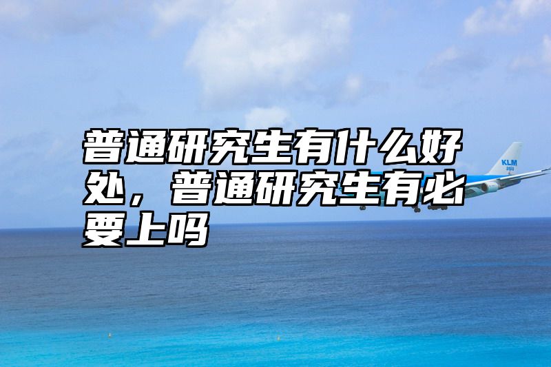 点击查看《普通研究生有什么好处，普通研究生有必要上吗》全文