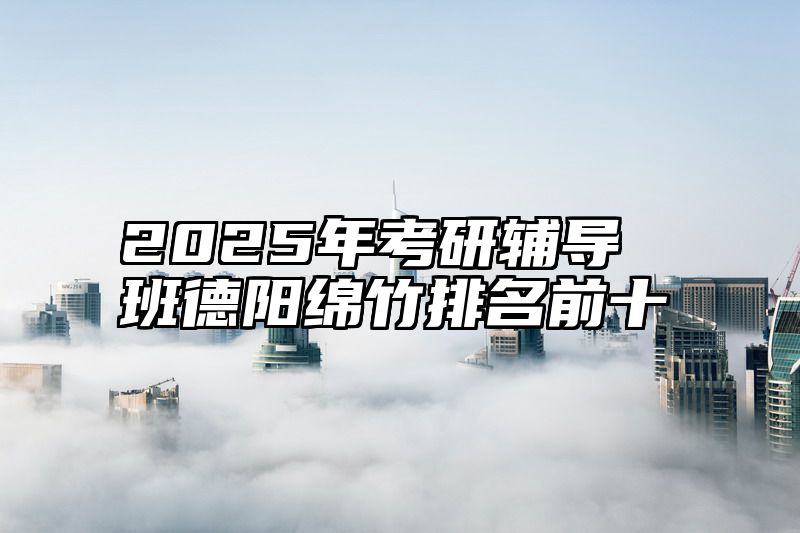 2025年考研辅导班德阳绵竹排名前十