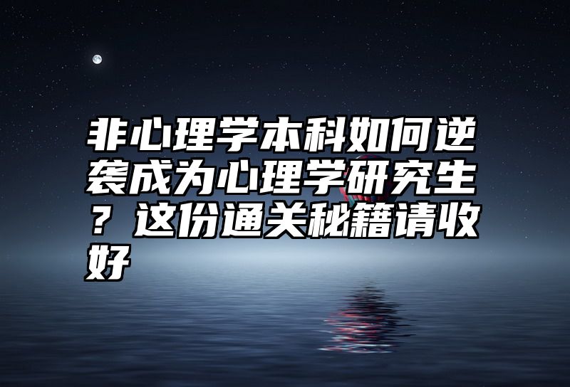 点击查看《非心理学本科如何逆袭成为心理学研究生？这份通关秘籍请收好》全文
