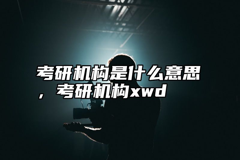 考研机构是什么意思，考研机构xwd