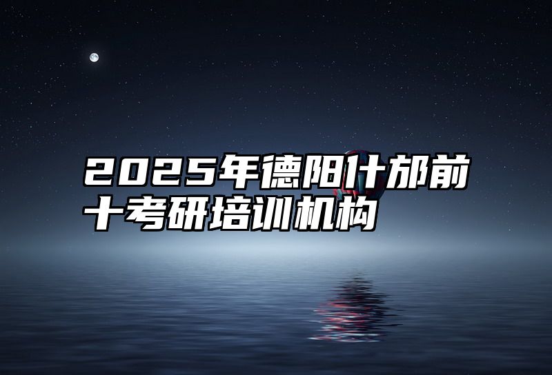 2025年德阳什邡前十考研培训机构