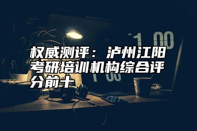 点击查看《权威测评：泸州江阳考研培训机构综合评分前十》全文
