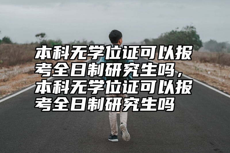 本科无学位证可以报考全日制研究生吗,本科无学位证可以报考全日制研究生吗