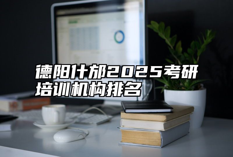 德阳什邡2025考研培训机构排名