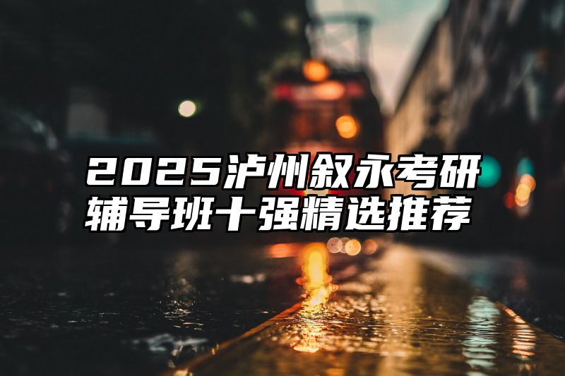 2025泸州叙永考研辅导班十强精选推荐