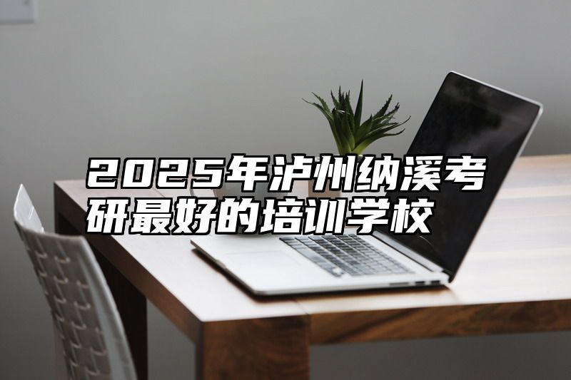 2025年泸州纳溪考研最好的培训学校