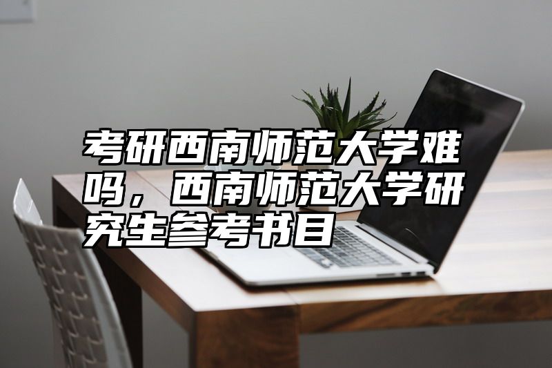 考研西南师范大学难吗，西南师范大学研究生参考书目