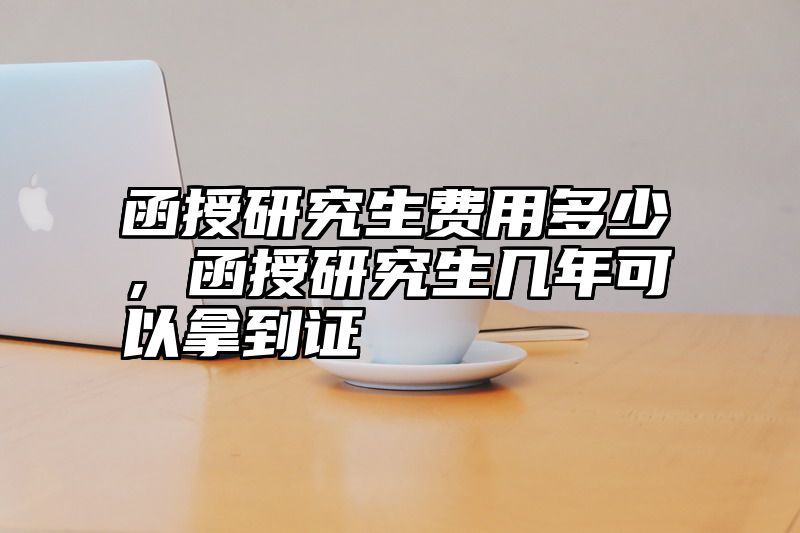 函授研究生费用多少，函授研究生几年可以拿到证