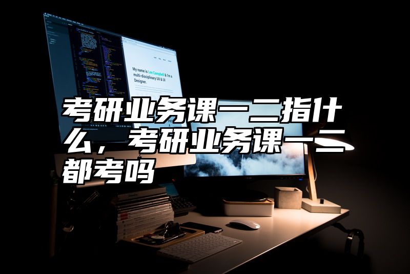 点击查看《考研业务课一二指什么，考研业务课一二都考吗》全文