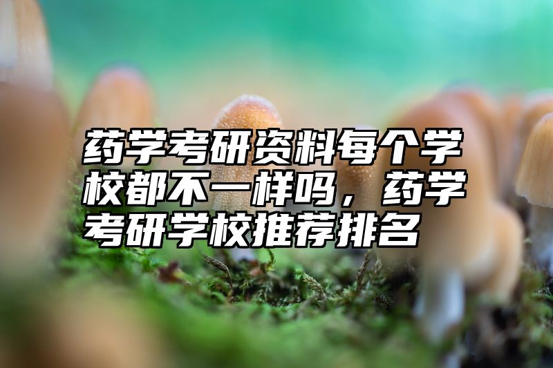 点击查看《药学考研资料每个学校都不一样吗,药学考研学校推荐排名》全文