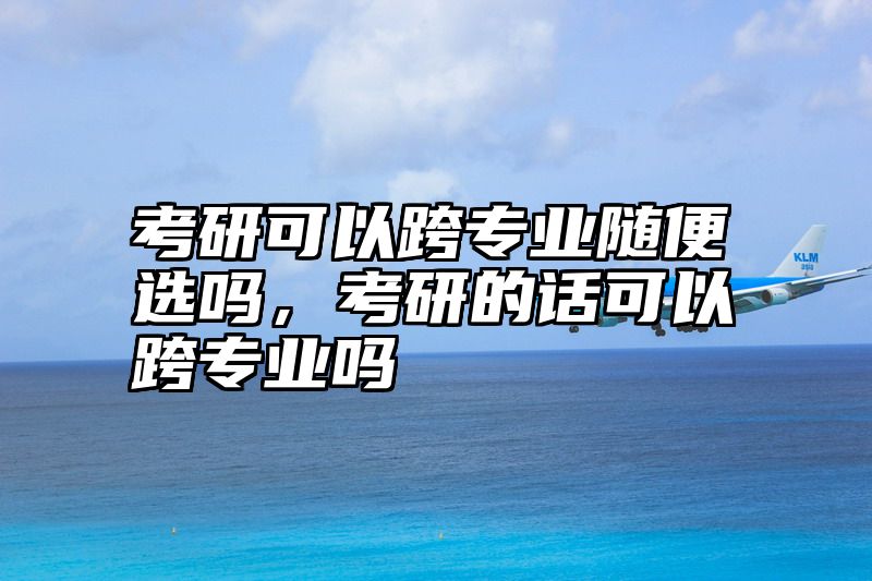 考研可以跨专业随便选吗,考研的话可以跨专业吗