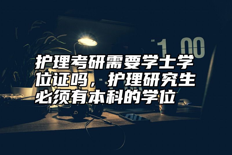 点击查看《护理考研需要学士学位证吗，护理研究生必须有本科的学位》全文