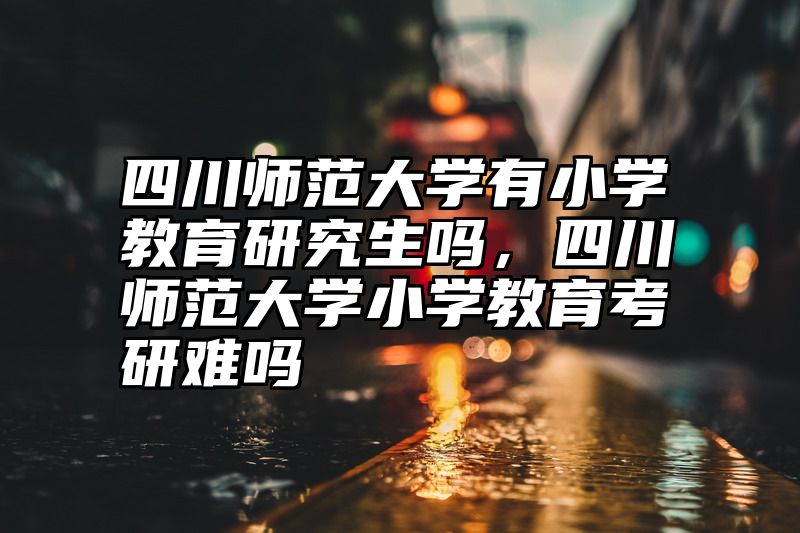 点击查看《四川师范大学有小学教育研究生吗，四川师范大学小学教育考研难吗》全文