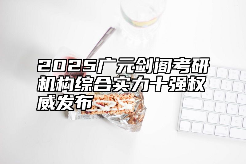 2025广元剑阁考研机构综合实力十强权威发布