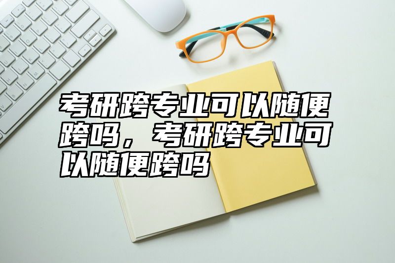 考研跨专业可以随便跨吗，考研跨专业可以随便跨吗