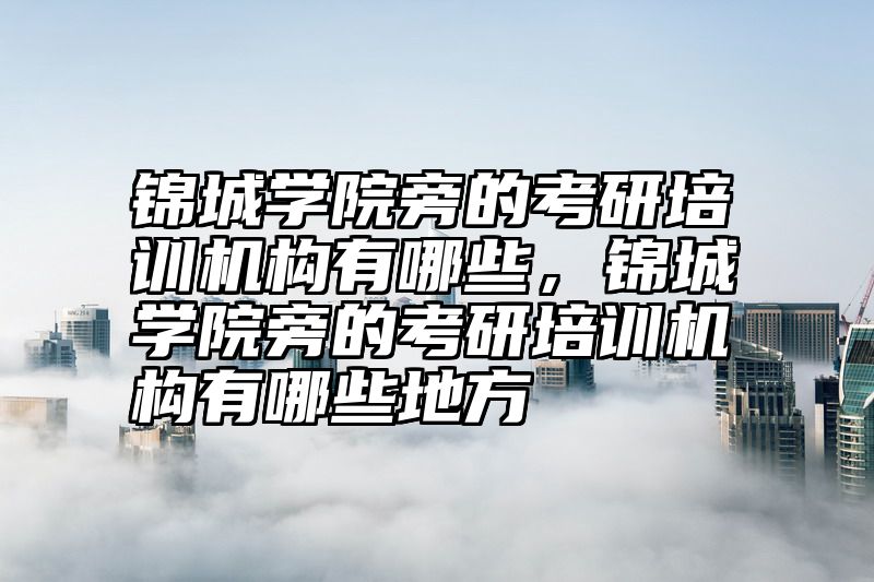 锦城学院旁的考研培训机构有哪些,锦城学院旁的考研培训机构有哪些地方