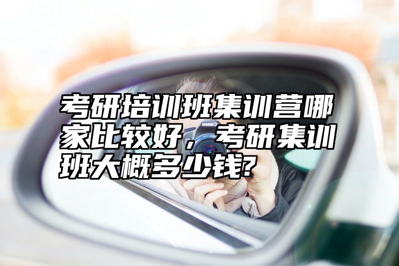 点击查看《考研培训班集训营哪家比较好，考研集训班大概多少钱?》全文
