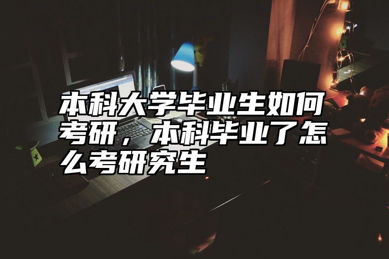 本科大学毕业生如何考研，本科毕业了怎么考研究生