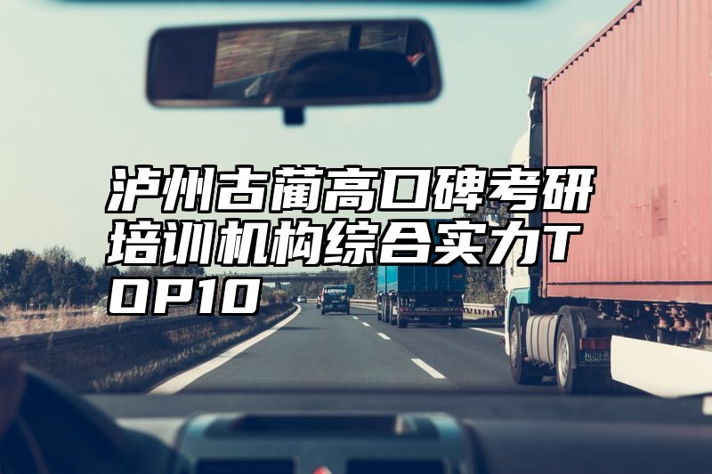 点击查看《泸州古蔺高口碑考研培训机构综合实力TOP10》全文