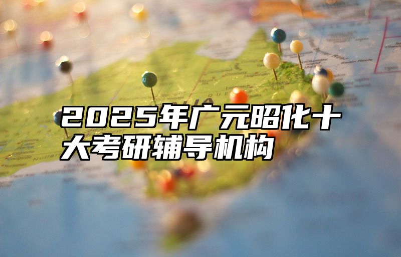 点击查看《2025年广元昭化十大考研辅导机构》全文