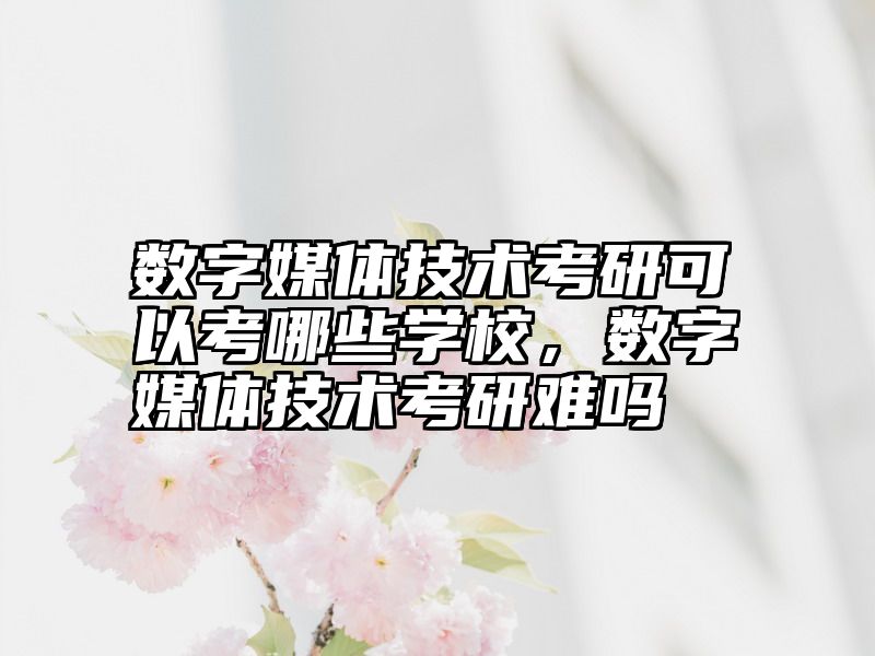 点击查看《数字媒体技术考研可以考哪些学校，数字媒体技术考研难吗》全文