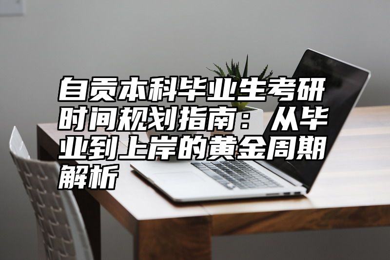 点击查看《自贡本科毕业生考研时间规划指南:从毕业到上岸的黄金周期解析》全文