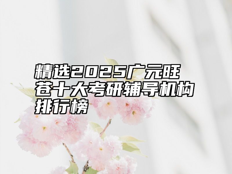 精选2025广元旺苍十大考研辅导机构排行榜