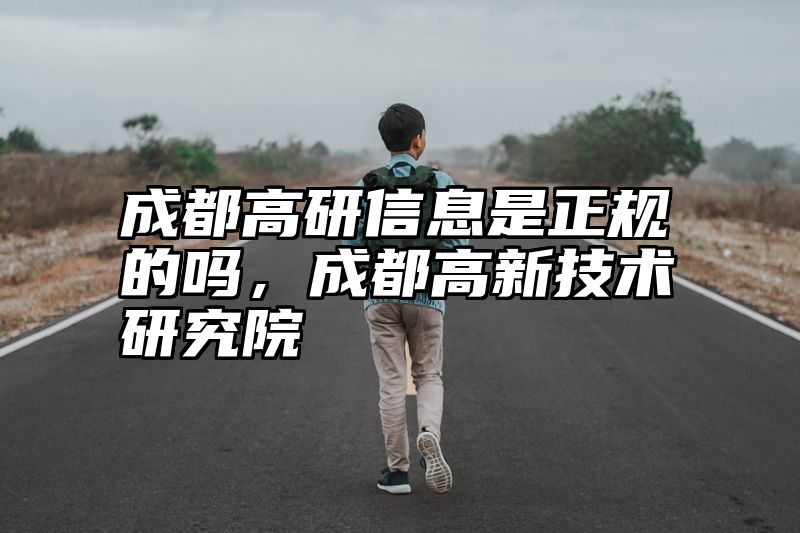 点击查看《成都高研信息是正规的吗，成都高新技术研究院》全文