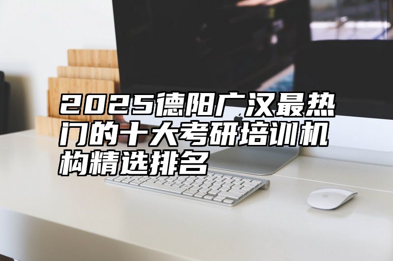 2025德阳广汉最热门的十大考研培训机构精选排名