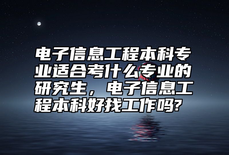 电子信息工程本科专业适合考什么专业的研究生，电子信息工程本科好找工作吗?