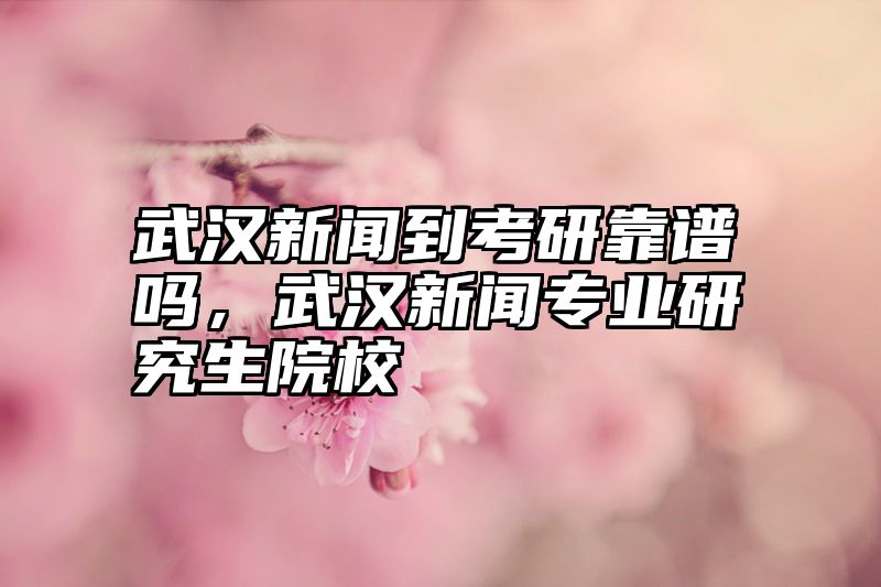 武汉新闻到考研靠谱吗,武汉新闻专业研究生院校