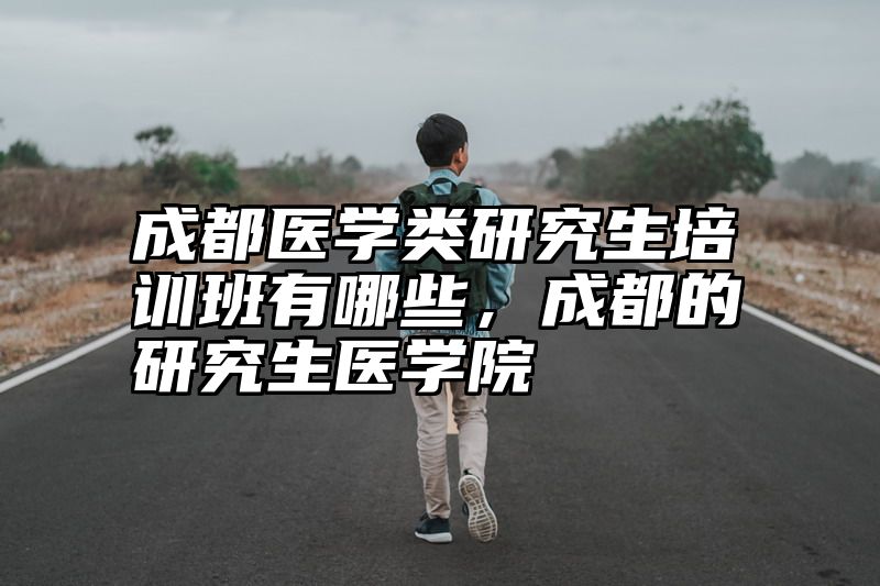 成都医学类研究生培训班有哪些，成都的研究生医学院