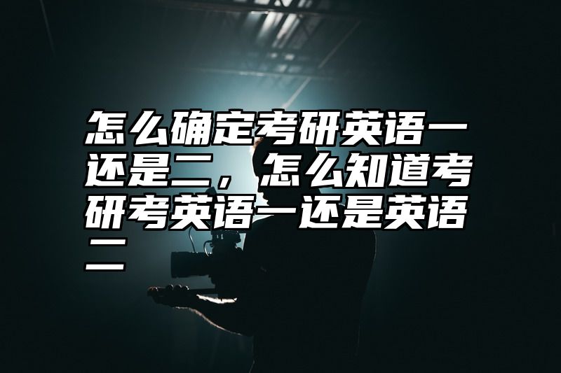怎么确定考研英语一还是二,怎么知道考研考英语一还是英语二