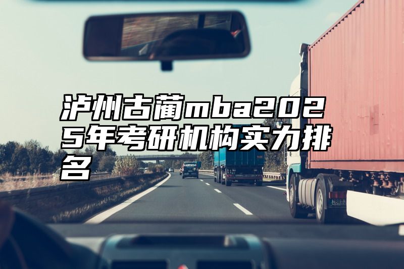 泸州古蔺mba2025年考研机构实力排名