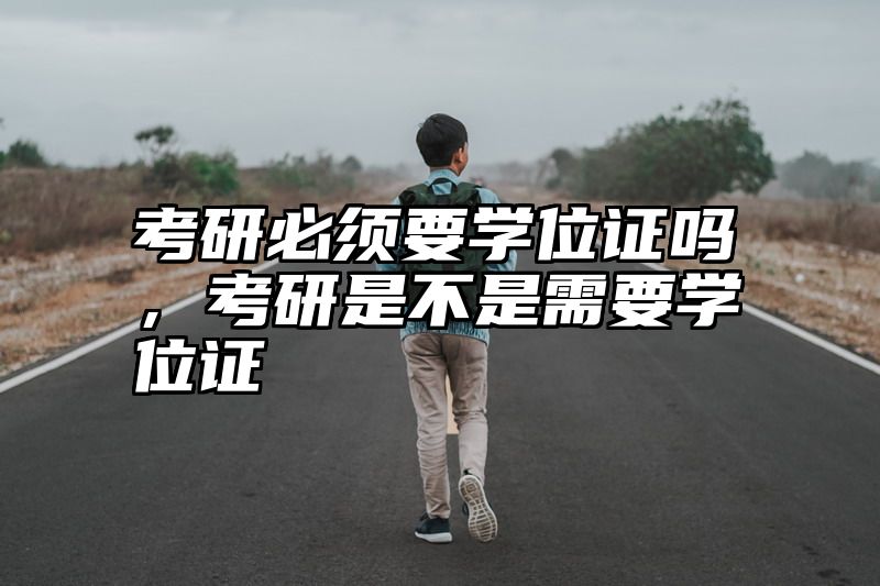 考研必须要学位证吗，考研是不是需要学位证
