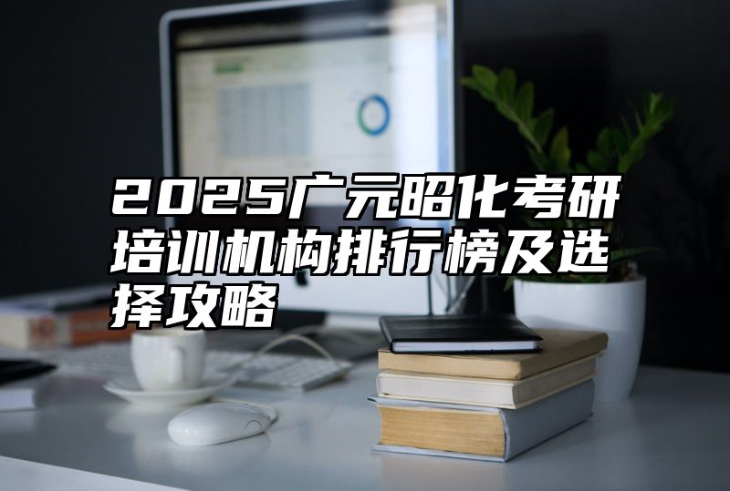 2025广元昭化考研培训机构排行榜及选择攻略