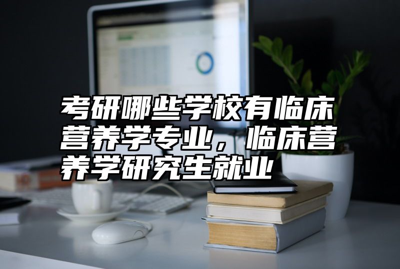 点击查看《考研哪些学校有临床营养学专业，临床营养学研究生就业》全文