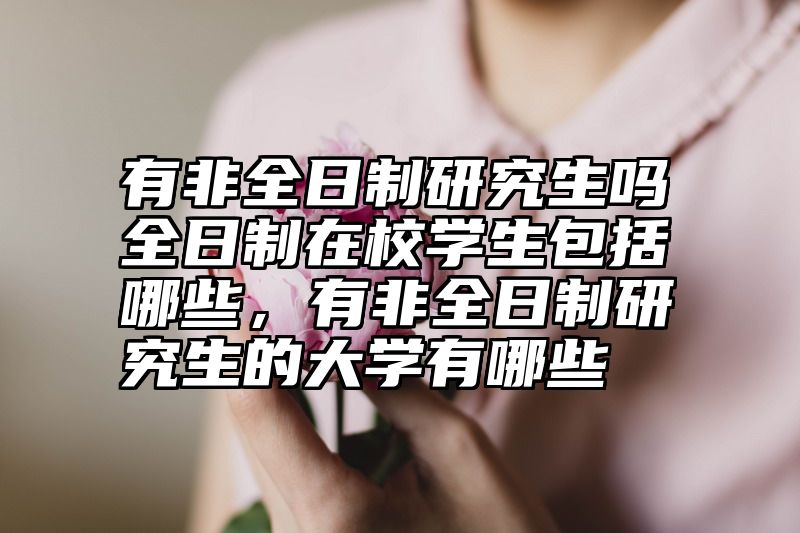 点击查看《有非全日制研究生吗全日制在校学生包括哪些，有非全日制研究生的大学有哪些》全文