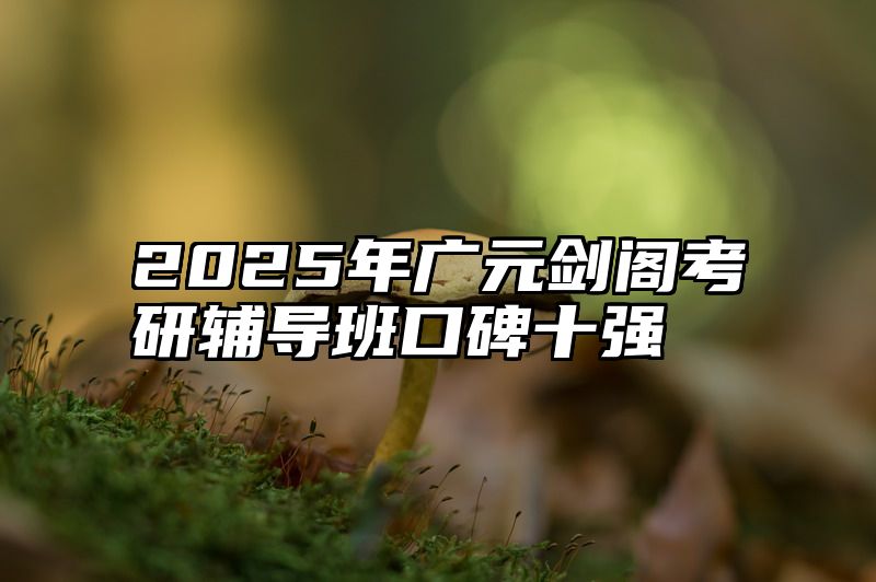 点击查看《2025年广元剑阁考研辅导班口碑十强》全文