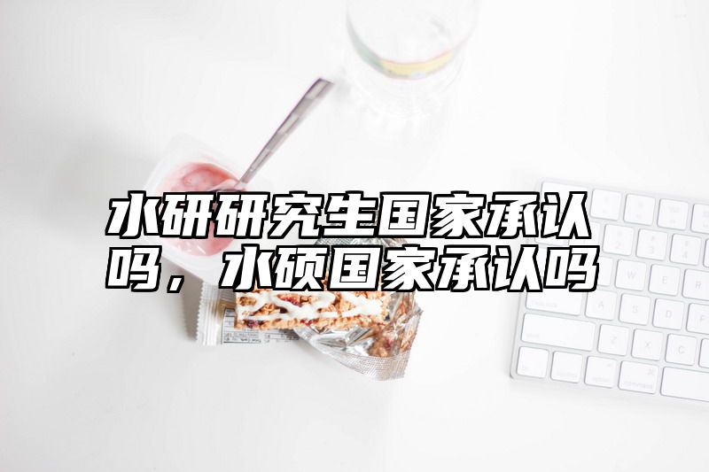 水研研究生国家承认吗,水硕国家承认吗