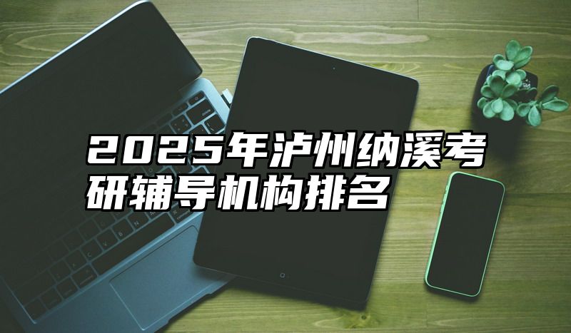 点击查看《2025年泸州纳溪考研辅导机构排名》全文