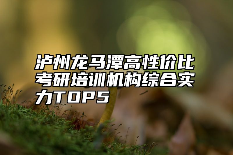 点击查看《泸州龙马潭高性价比考研培训机构综合实力TOP5》全文