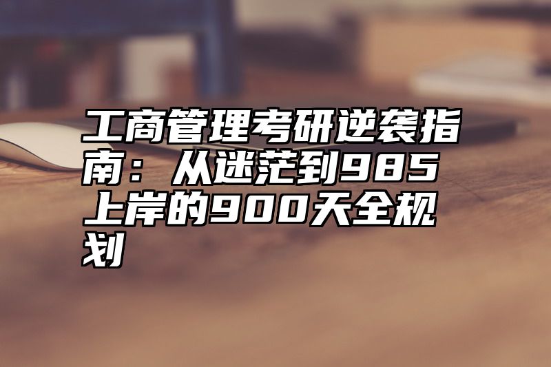 点击查看《工商管理考研逆袭指南：从迷茫到985上岸的900天全规划》全文