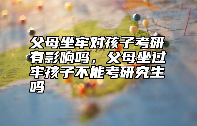 父母坐牢对孩子考研有影响吗，父母坐过牢孩子不能考研究生吗