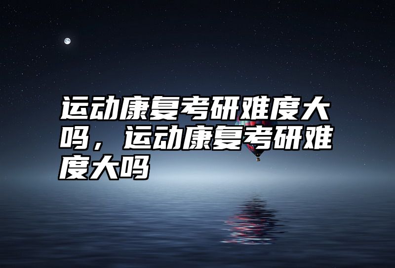 运动康复考研难度大吗，运动康复考研难度大吗