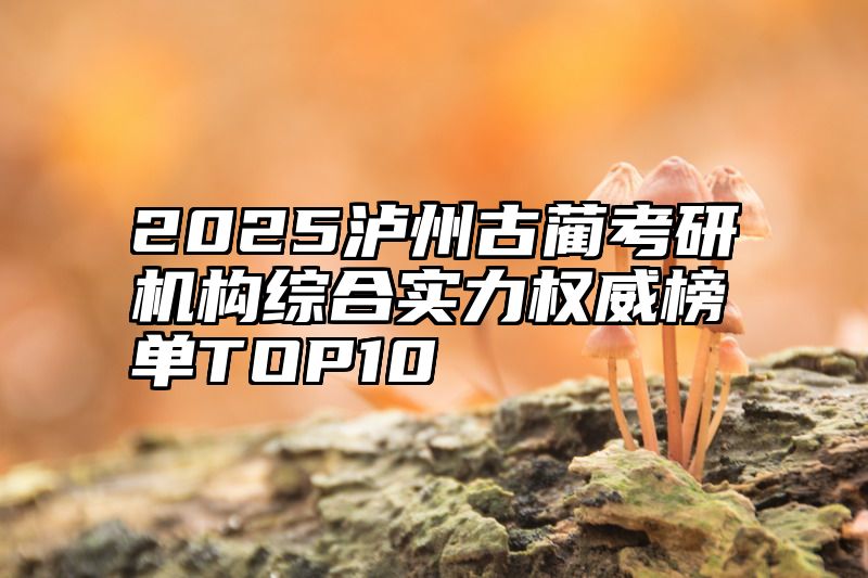 点击查看《2025泸州古蔺考研机构综合实力权威榜单TOP10》全文